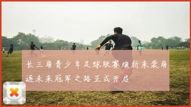长三角青少年足球联赛焕新来袭角逐未来冠军之路正式开启