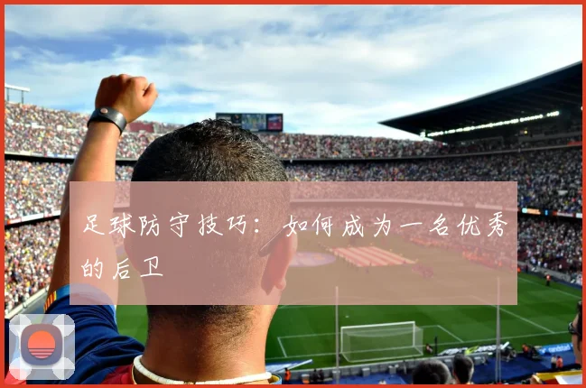 足球防守技巧:如何成为一名优秀的后卫