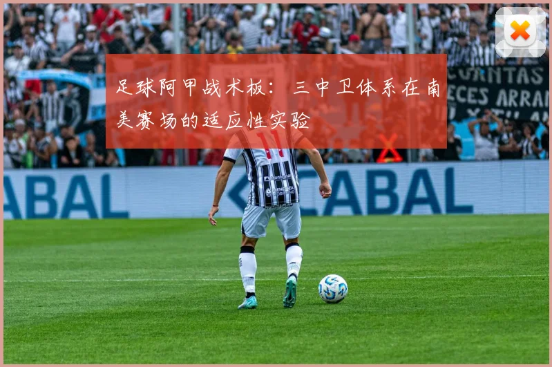 足球阿甲战术板:三中卫体系在南美赛场的适应性实验