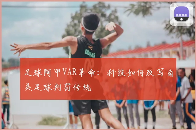 足球阿甲VAR革命:科技如何改写南美足球判罚传统