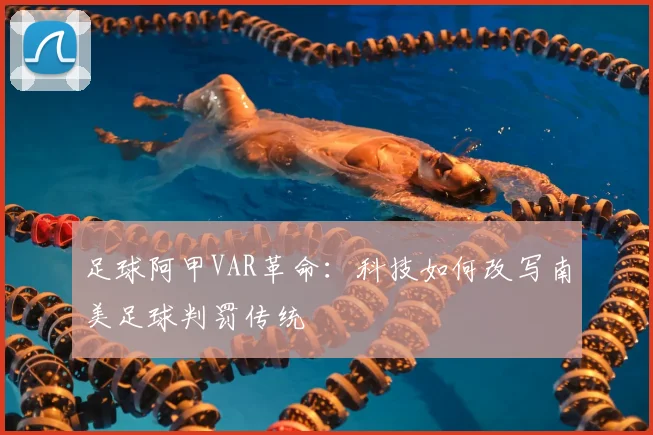 足球阿甲VAR革命:科技如何改写南美足球判罚传统