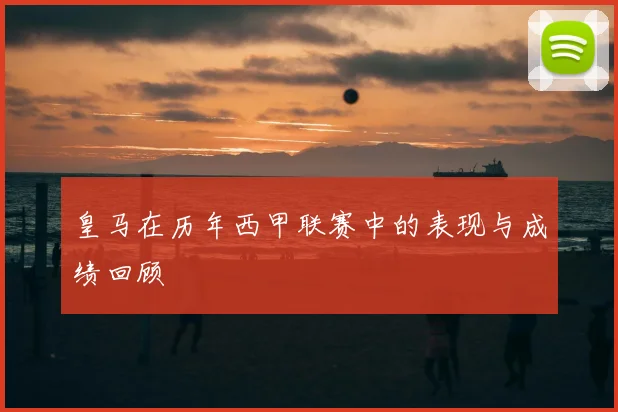 皇马在历年西甲联赛中的表现与成绩回顾